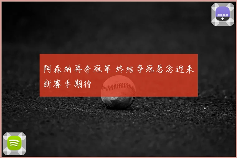 阿森纳再夺冠军 终结争冠悬念迎来新赛季期待