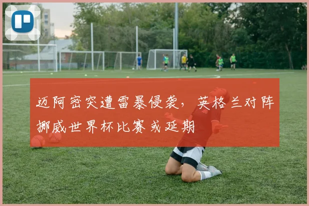 迈阿密突遭雷暴侵袭，英格兰对阵挪威世界杯比赛或延期
