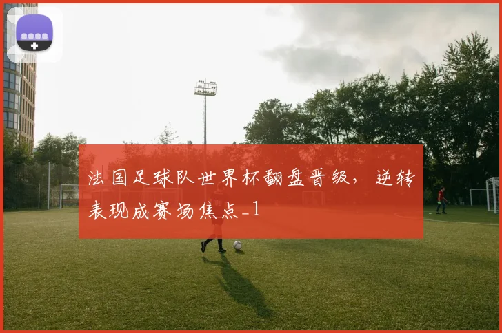 法国足球队世界杯翻盘晋级，逆转表现成赛场焦点_1