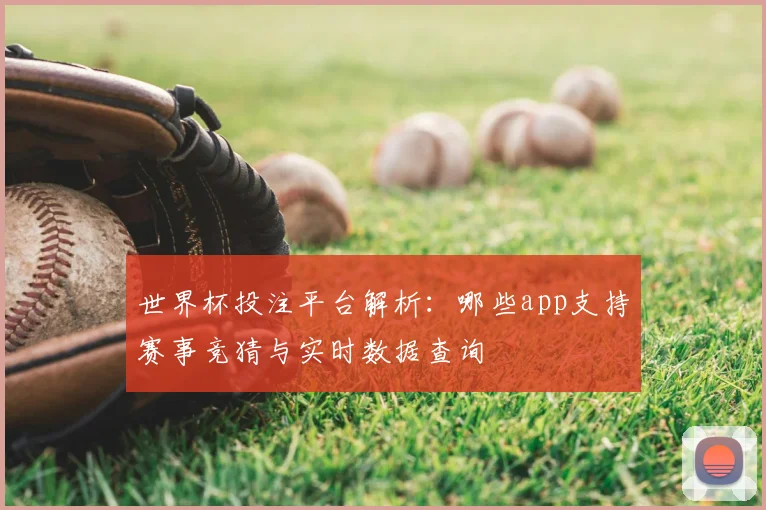 世界杯投注平台解析：哪些app支持赛事竞猜与实时数据查询