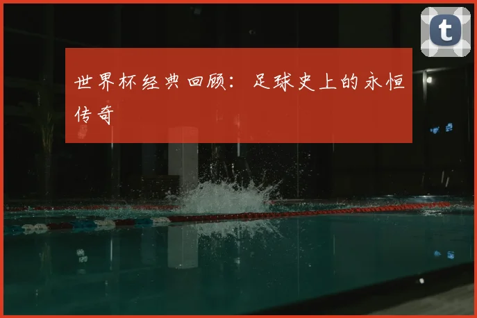 世界杯经典回顾:足球史上的永恒传奇
