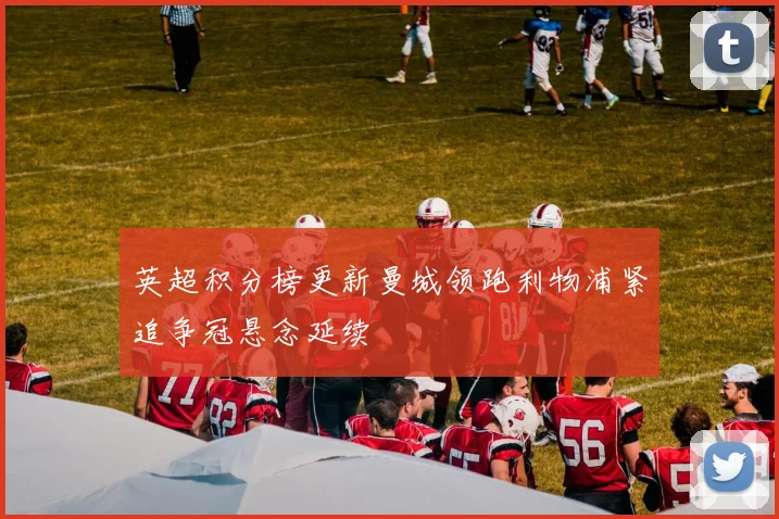 英超积分榜更新曼城领跑利物浦紧追争冠悬念延续