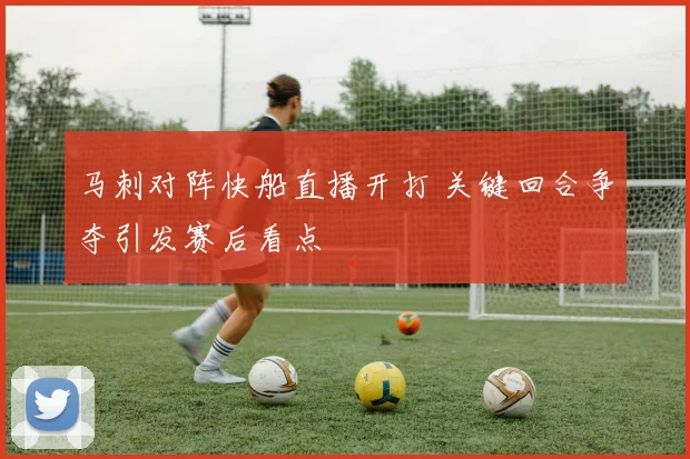 马刺对阵快船直播开打 关键回合争夺引发赛后看点