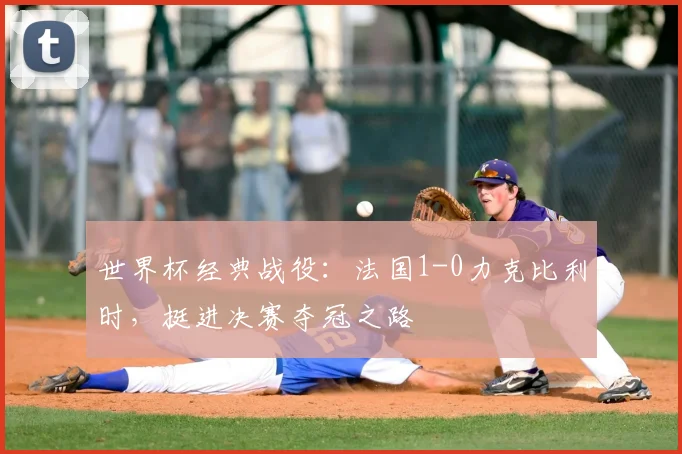 世界杯经典战役:法国1-0力克比利时,挺进决赛夺冠之路