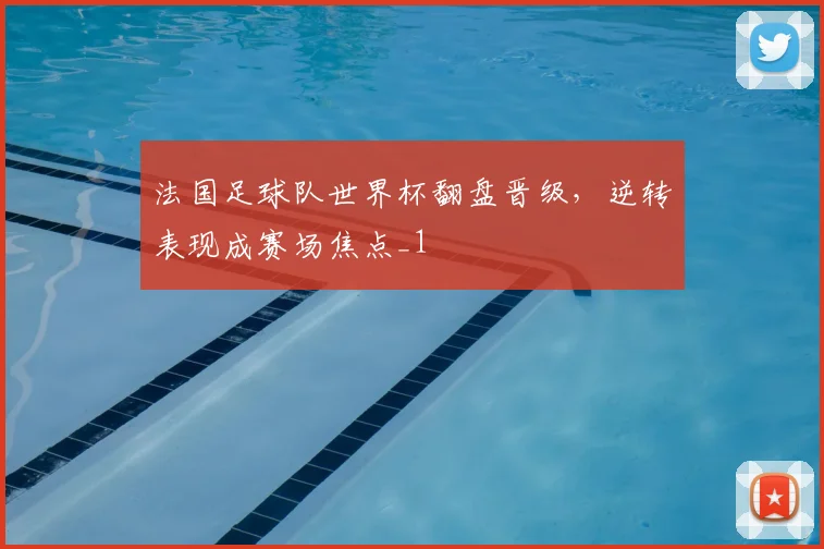 法国足球队世界杯翻盘晋级，逆转表现成赛场焦点_1