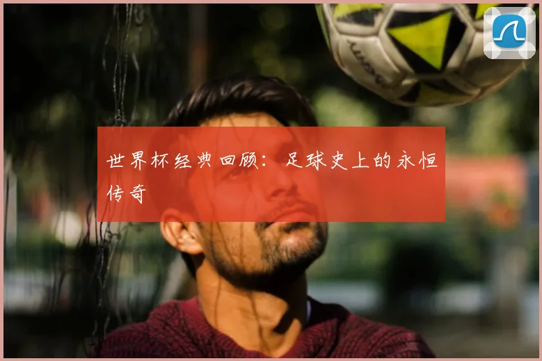 世界杯经典回顾:足球史上的永恒传奇