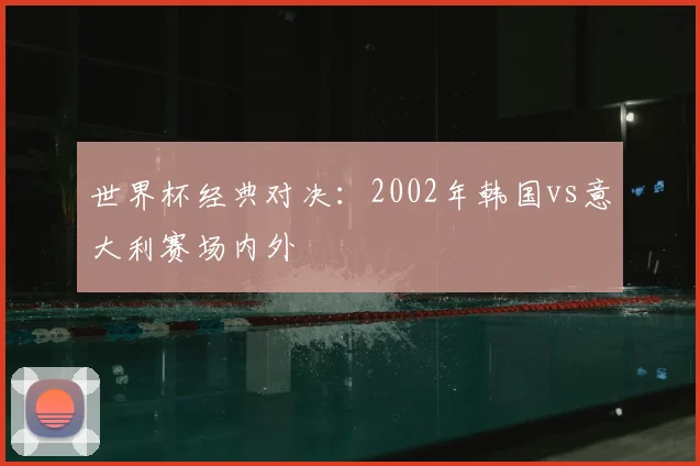 世界杯经典对决:2002年韩国vs意大利赛场内外