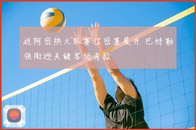 迈阿密热火队赛程密集展开 巴特勒领衔迎关键客场考验
