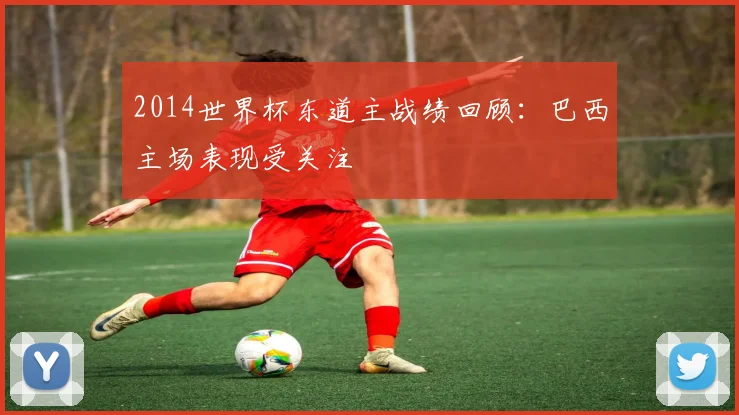 2014世界杯东道主战绩回顾:巴西主场表现受关注