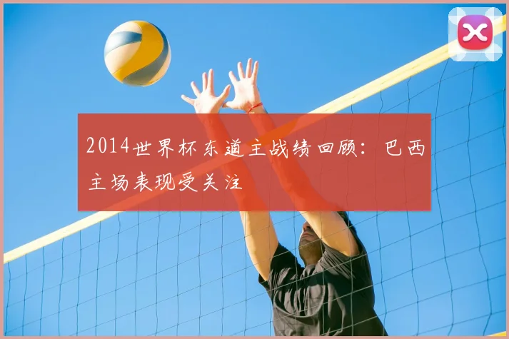 2014世界杯东道主战绩回顾：巴西主场表现受关注