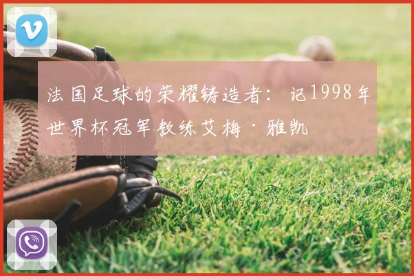 法国足球的荣耀铸造者：记1998年世界杯冠军教练艾梅·雅凯