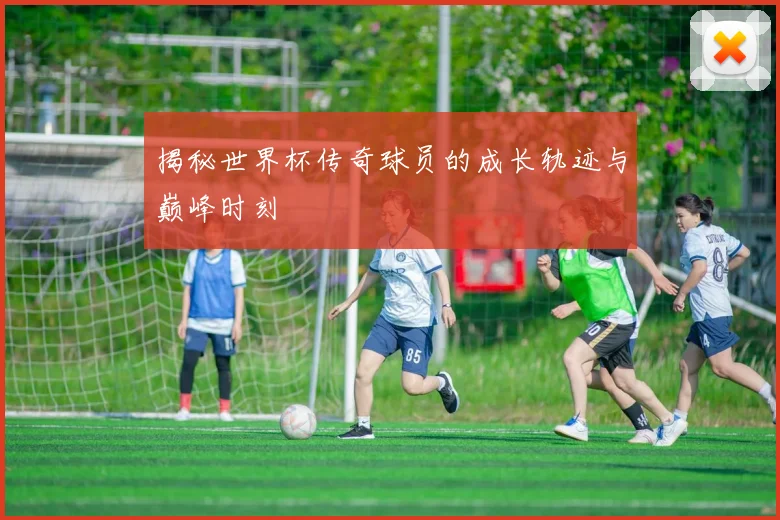 揭秘世界杯传奇球员的成长轨迹与巅峰时刻