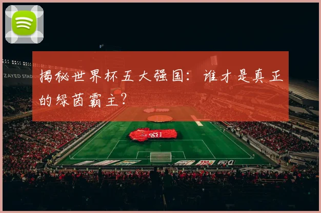 揭秘世界杯五大强国：谁才是真正的绿茵霸主？