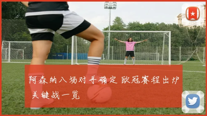 阿森纳八场对手确定 欧冠赛程出炉 关键战一览