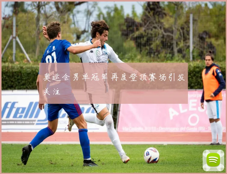 奥运会男单冠军再度登顶赛场引发关注