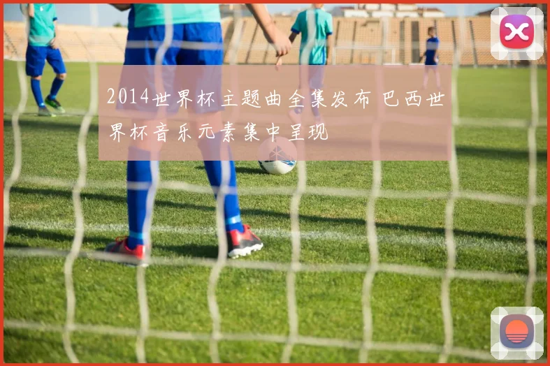 2014世界杯主题曲全集发布 巴西世界杯音乐元素集中呈现