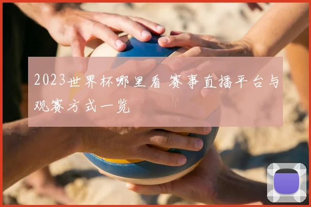 2023世界杯哪里看 赛事直播平台与观赛方式一览