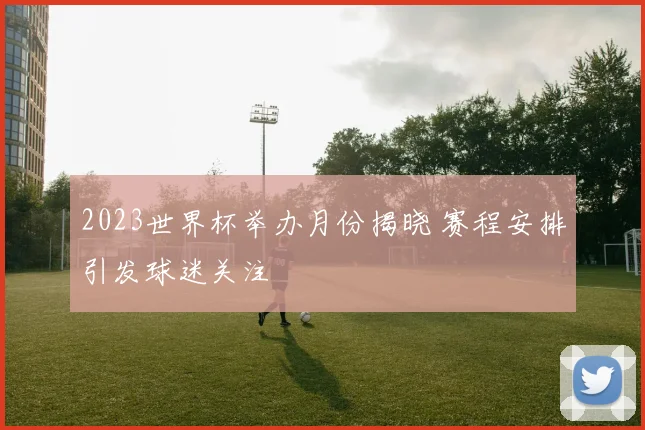 2023世界杯举办月份揭晓 赛程安排引发球迷关注