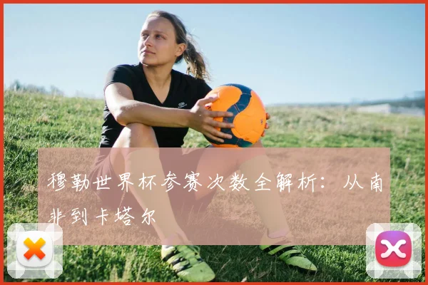 穆勒世界杯参赛次数全解析：从南非到卡塔尔