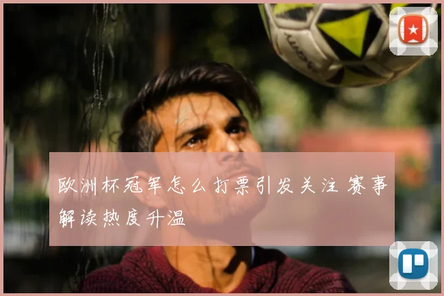 欧洲杯冠军怎么打票引发关注 赛事解读热度升温