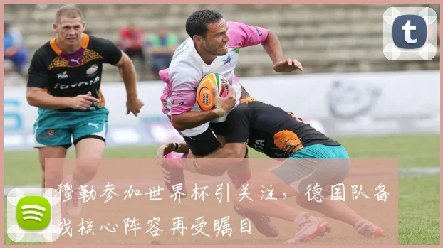 穆勒参加世界杯引关注，德国队备战核心阵容再受瞩目