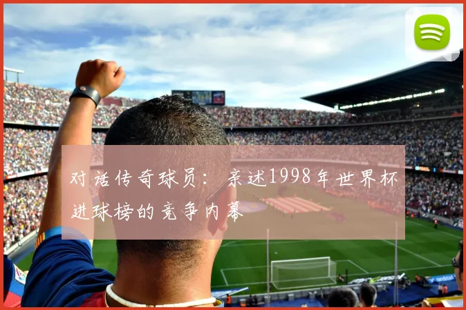 对话传奇球员：亲述1998年世界杯进球榜的竞争内幕