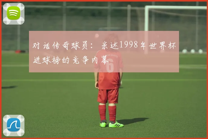 对话传奇球员：亲述1998年世界杯进球榜的竞争内幕