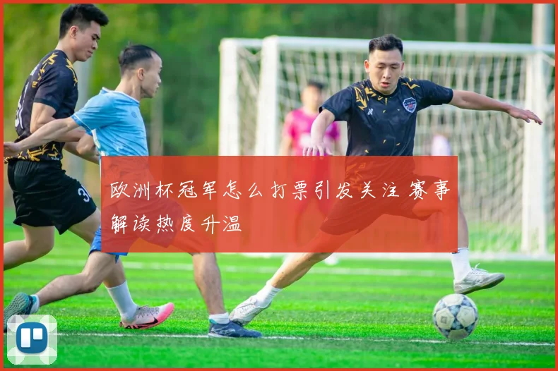 欧洲杯冠军怎么打票引发关注 赛事解读热度升温
