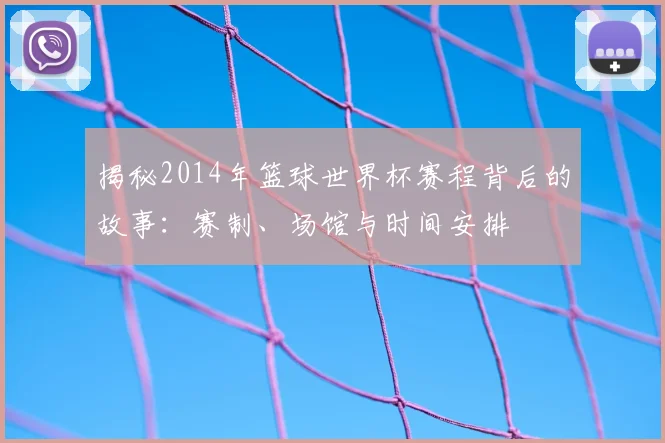 揭秘2014年篮球世界杯赛程背后的故事:赛制、场馆与时间安排