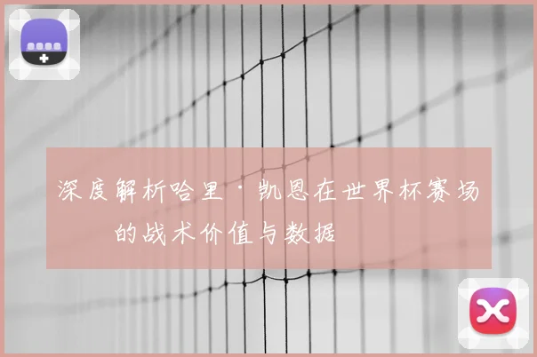深度解析哈里·凯恩在世界杯赛场上的战术价值与数据