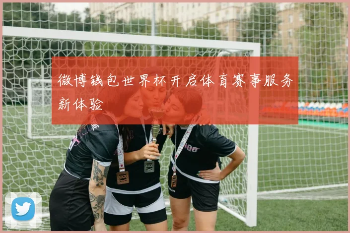微博钱包世界杯开启体育赛事服务新体验