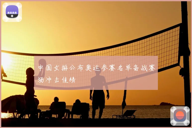 中国女排公布奥运参赛名单备战赛场冲击佳绩