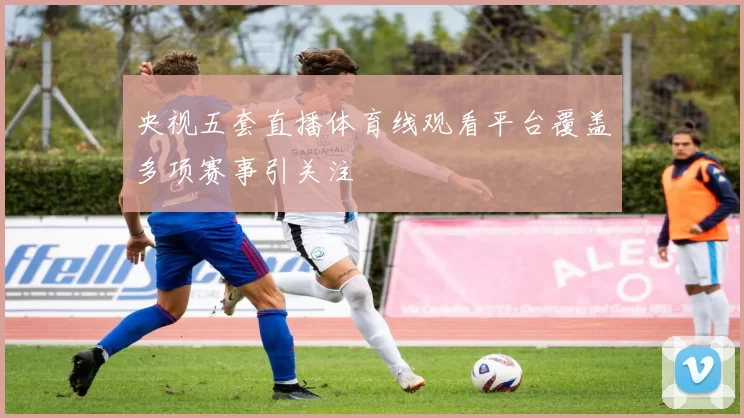 央视五套直播体育线观看平台覆盖多项赛事引关注