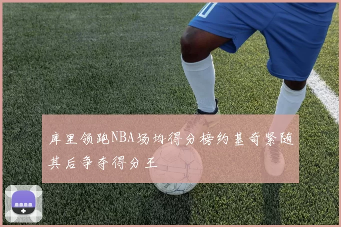 库里领跑NBA场均得分榜约基奇紧随其后争夺得分王