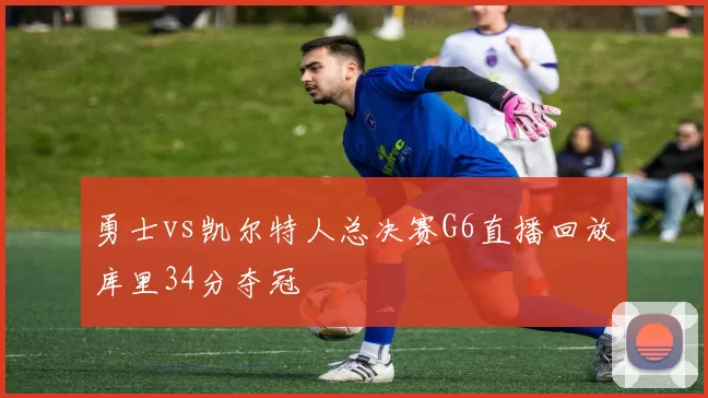 勇士vs凯尔特人总决赛G6直播回放库里34分夺冠