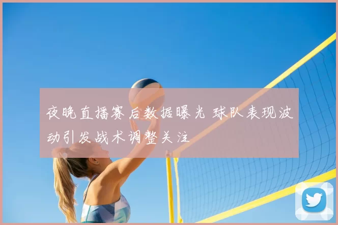夜晚直播赛后数据曝光 球队表现波动引发战术调整关注