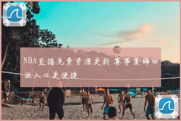 NBA直播免费资源更新 赛事集锦回放入口更便捷