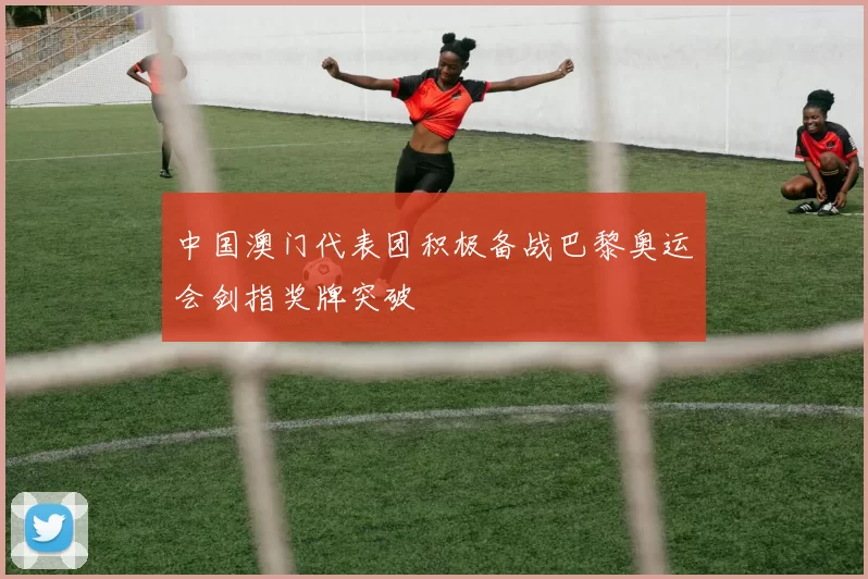 中国澳门代表团积极备战巴黎奥运会剑指奖牌突破