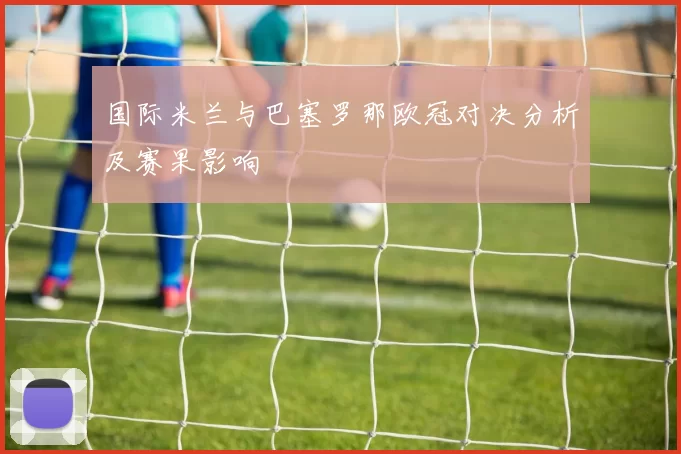 国际米兰与巴塞罗那欧冠对决分析及赛果影响