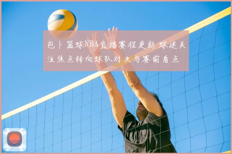 包卜篮球NBA直播赛程更新 球迷关注焦点转向球队对决与赛前看点