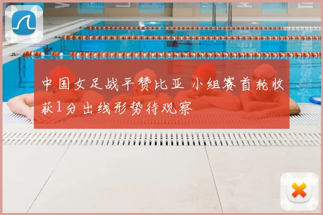 中国女足战平赞比亚 小组赛首轮收获1分出线形势待观察