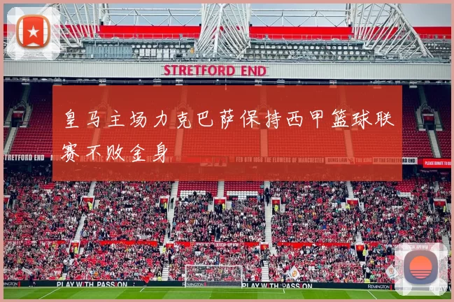 皇马主场力克巴萨保持西甲篮球联赛不败金身