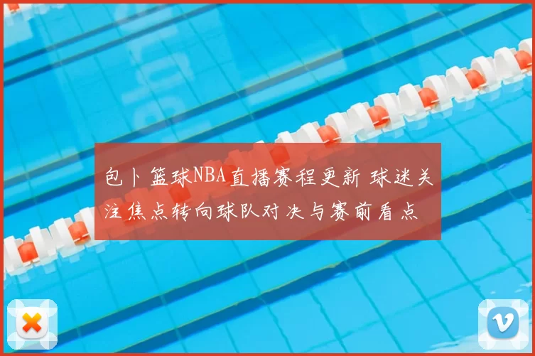包卜篮球NBA直播赛程更新 球迷关注焦点转向球队对决与赛前看点