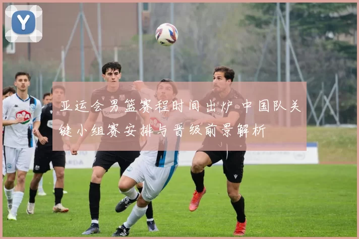 亚运会男篮赛程时间出炉 中国队关键小组赛安排与晋级前景解析