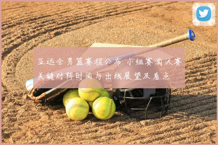 亚远会男篮赛程公布 小组赛淘汰赛关键对阵时间与出线展望及看点