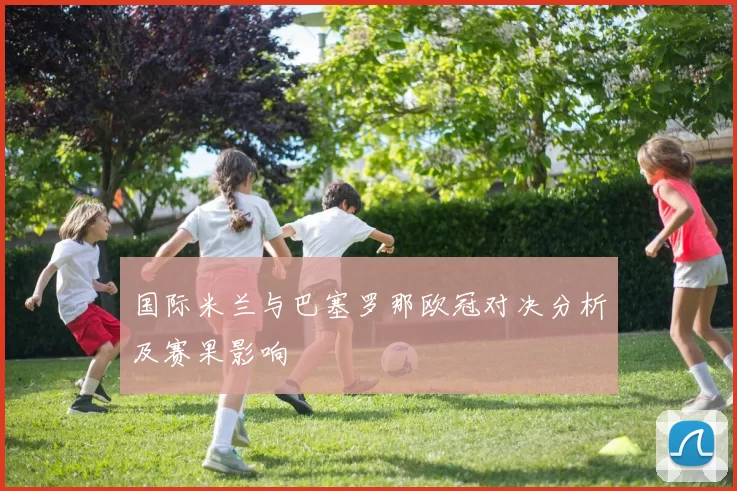 国际米兰与巴塞罗那欧冠对决分析及赛果影响