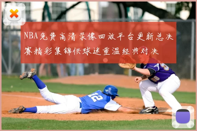 NBA免费高清录像回放平台更新总决赛精彩集锦供球迷重温经典对决