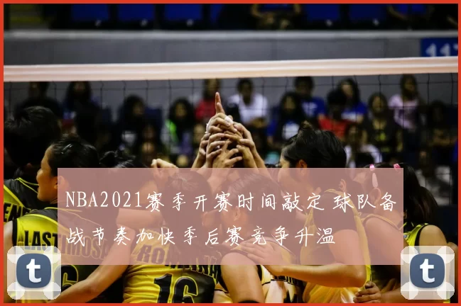 NBA2021赛季开赛时间敲定 球队备战节奏加快季后赛竞争升温