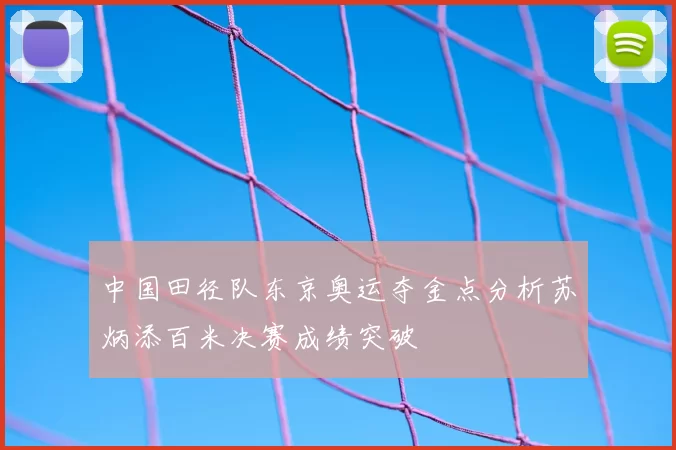 中国田径队东京奥运夺金点分析苏炳添百米决赛成绩突破