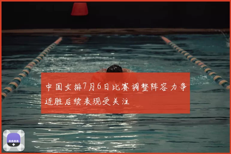 中国女排7月6日比赛调整阵容力争连胜后续表现受关注